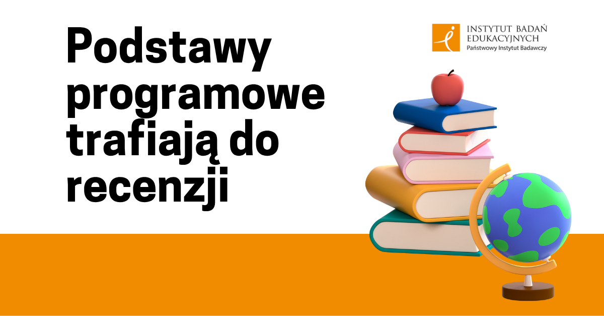 Grafika informująca o zakończeniu pierwszego etapu prac na nowymi podstawami programowymi i przekazaniu projektów do recenzji. Na dole jest pomarańczowa belka, symbolizująca stolik. Po prawej – grafika przedstawiająca stos książek, na czubku którego jest czerwone jabłko. Przed nim stoi globus. W prawym górnym rogu logo Instytutu Badań Edukacyjnych.